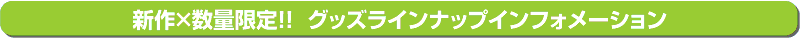☆新作×数量限定!!グッズラインナップインフォメーション 計13アイテム