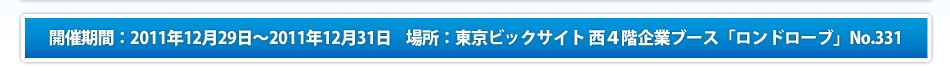 開催期間：2011年12月29日～2011年12月31日     場所：東京ビックサイト 西４階企業ブース「ロンドローブ」No.331